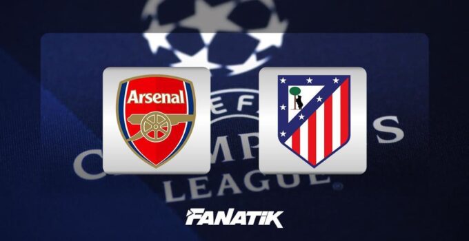 Arsenal – Atletico Madrid maçı ne zaman, saat kaçta hangi kanalda?